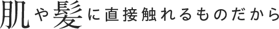 肌や髪に直接触れるものだから