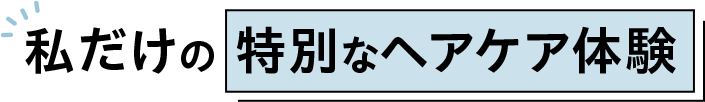 私だけの特別なヘアケア体験