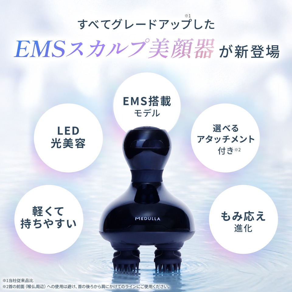 すべてグレードアップしたEMSスカルプ美顔器が新登場。LED光美容、EMS搭載モデル、選べるアタッチメント付き、軽くて持ちやすい、もみ応え進化 ※1当社従来品比 ※2首の前面（喉仏周辺）への使用は避け、首の後ろから肩にかけてのラインにご使用ください。