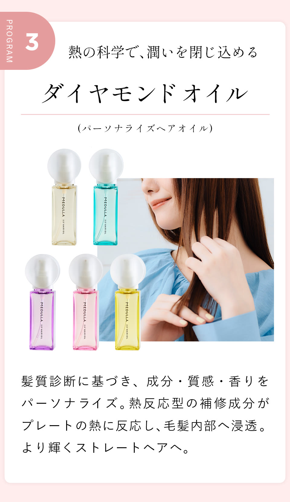 PROGRAM 03 熱の科学で、潤いを閉じ込める ダイヤモンドオイル（パーソナライズ ヘアオイル）。髪質診断に基づき、成分・質感・香りをパーソナライズ。熱反応型の補修成分がプレートの熱に反応し、毛髪内部へ浸透。より輝くストレートヘアへ。