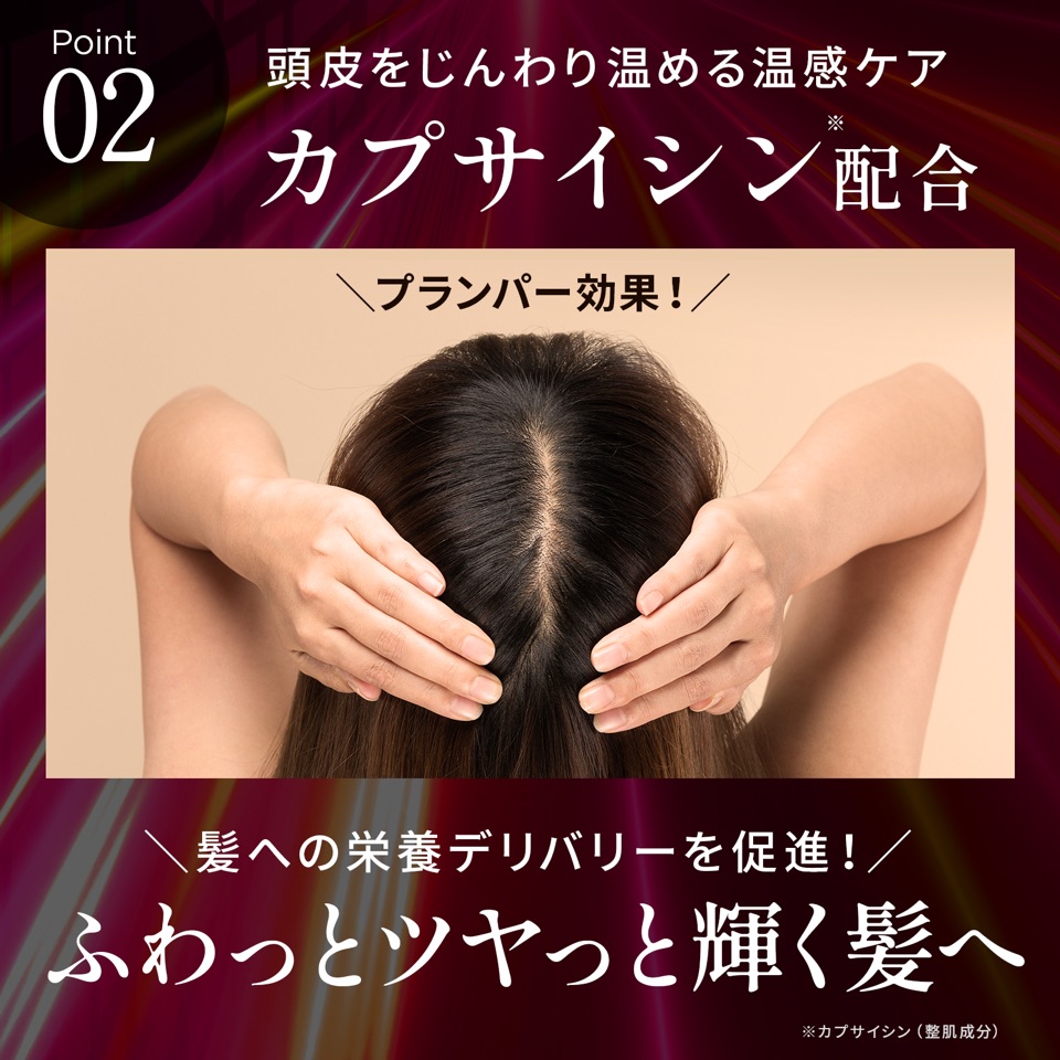 Point02 頭皮をじんわり温める温感ケア カプサイシン配合。プランパー効果！髪への栄養デリバリーを促進！ふわっとツヤっと輝く髪へ ※カプサイシン（整肌成分）